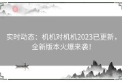 实时动态：机机对机机2023已更新，全新版本火爆来袭！