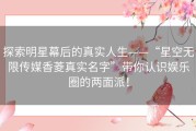 探索明星幕后的真实人生——“星空无限传媒香菱真实名字”带你认识娱乐圈的两面派！