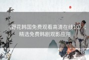 《野花韩国免费观看高清在线10》：精选免费韩剧观影应用