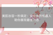 美肌妆容一秒搞定：会化妆的机器人助你展现最佳状态