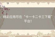 精彩应用尽在“卡一卡二卡三下载”平台！