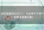 金桔直播间6222T∨：与全球千万用户一起畅享直播乐趣！