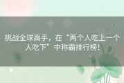 挑战全球高手，在“两个人吃上一个人吃下”中称霸排行榜！