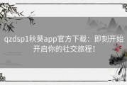 qzdsp1秋葵app官方下载：即刻开始开启你的社交旅程！