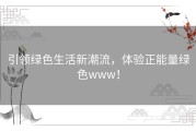 引领绿色生活新潮流，体验正能量绿色www！