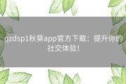 qzdsp1秋葵app官方下载：提升你的社交体验！