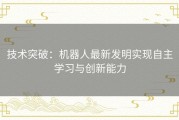技术突破：机器人最新发明实现自主学习与创新能力