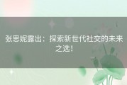 张思妮露出：探索新世代社交的未来之选！