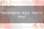 想知道明星秘闻？来试试“黑料不打烊app”