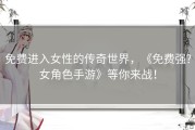 免费进入女性的传奇世界，《免费强?女角色手游》等你来战！