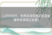心灵的绿洲，免费高清观看正能量直播带来满满正能量！