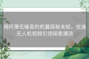 用纤薄无噪音的机翼探秘未知，优迪无人机视频引领探索潮流