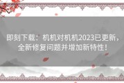 即刻下载：机机对机机2023已更新，全新修复问题并增加新特性！