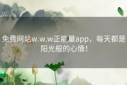 免费网站w.w.w正能量app，每天都是阳光般的心情！