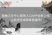 管鲍之交中心官网入口APP全新上线：让投资变得简单易操作！