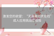 激发您的欲望：“天海翼四虎在线”成人应用挑战您极限