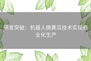 研发突破：机器人摘黄瓜技术实现商业化生产