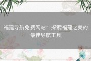 福建导航免费网站：探索福建之美的最佳导航工具