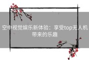 空中视觉娱乐新体验：享受top无人机带来的乐趣