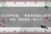 无论何种疼痛，“差差差很痛app软件网站”都能助你一臂之力