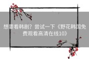 想要看韩剧？尝试一下《野花韩国免费观看高清在线10》