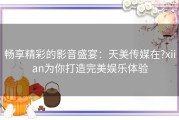 畅享精彩的影音盛宴：天美传媒在?xiian为你打造完美娱乐体验
