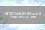 《野花韩国免费观看高清在线10》：带你轻松看遍热门韩剧