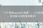 “十个禁用app永久免费”：小巧实用，轻松解决你的各类需求！