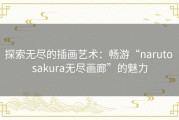探索无尽的插画艺术：畅游“naruto sakura无尽画廊”的魅力