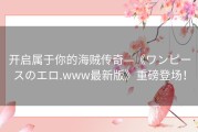 开启属于你的海贼传奇—《ワンピースのエロ.www最新版》重磅登场！