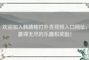 欢迎加入韩婧格打扑克视频入口网址，赢得无尽的乐趣和奖励！
