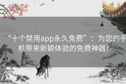 “十个禁用app永久免费”：为您的手机带来新颖体验的免费神器！