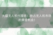 大疆无人机代理商：抢占无人机市场的黄金机会！