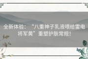 全新体验：“八重神子乳液喂给雷电将军黄”重塑护肤常规！
