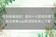 告别病毒困扰！夜间十大禁用免费下载无病毒app助您轻松安心下载