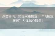 点击即飞，实现网络加速！“飞极速在线”为你贴心服务！