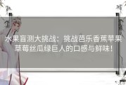 水果盲测大挑战：挑战芭乐香蕉苹果草莓丝瓜绿巨人的口感与鲜味！
