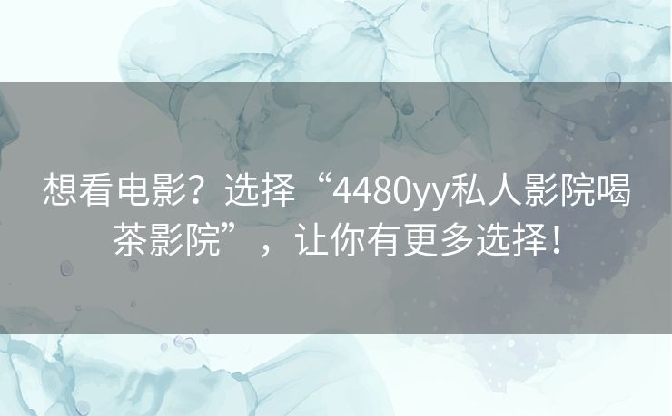 想看电影？选择“4480yy私人影院喝茶影院”，让你有更多选择！