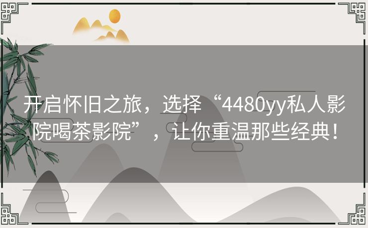 开启怀旧之旅,选择“4480yy私人影院喝茶影院”,让你重温那些经典! 开启怀旧之旅,选择“4480yy私人影院喝茶影院”,让你重温那些经典!