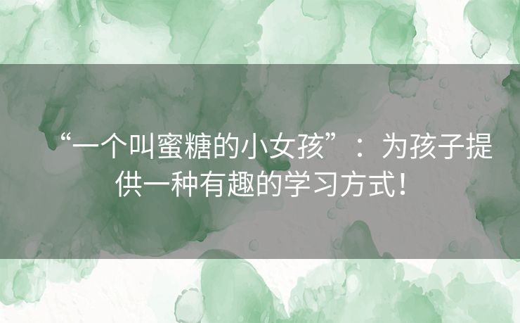 “一个叫蜜糖的小女孩”：为孩子提供一种有趣的学习方式！