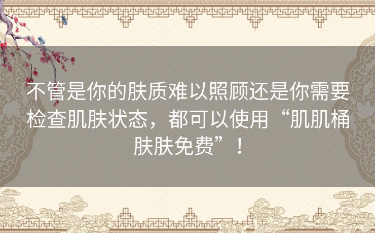 不管是你的肤质难以照顾还是你需要检查肌肤状态，都可以使用“肌肌桶肤肤免费”！