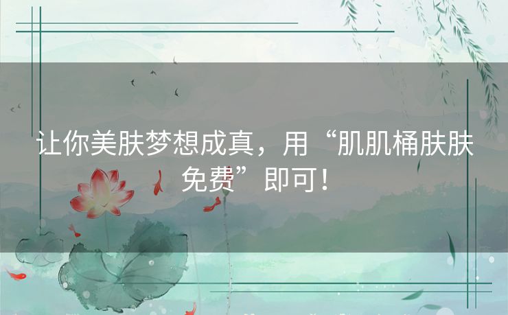 让你美肤梦想成真，用“肌肌桶肤肤免费”即可！