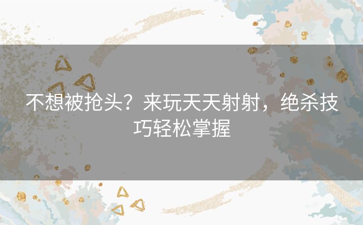 不想被抢头？来玩天天射射，绝杀技巧轻松掌握