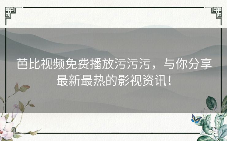 芭比视频免费播放污污污，与你分享最新最热的影视资讯！