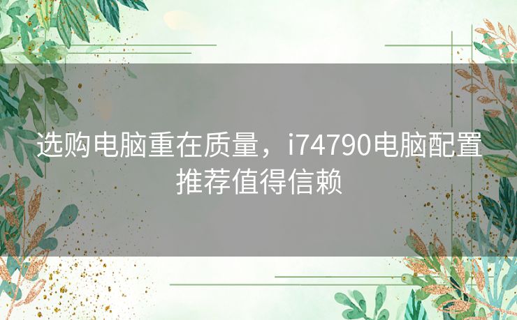 选购电脑重在质量，i74790电脑配置推荐值得信赖