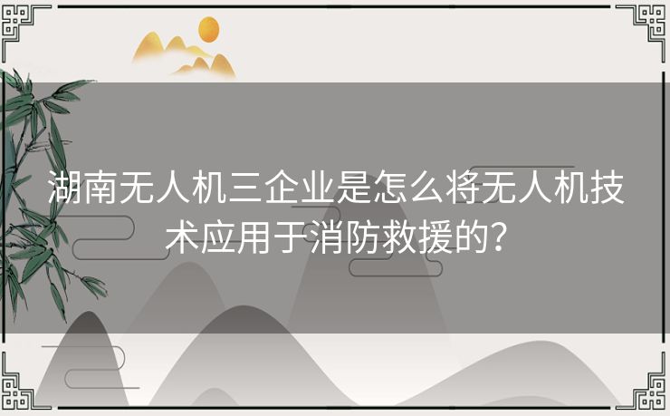 湖南无人机三企业是怎么将无人机技术应用于消防救援的？