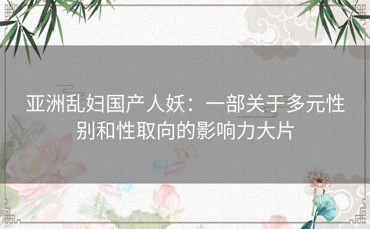亚洲乱妇国产人妖：一部关于多元性别和性取向的影响力大片