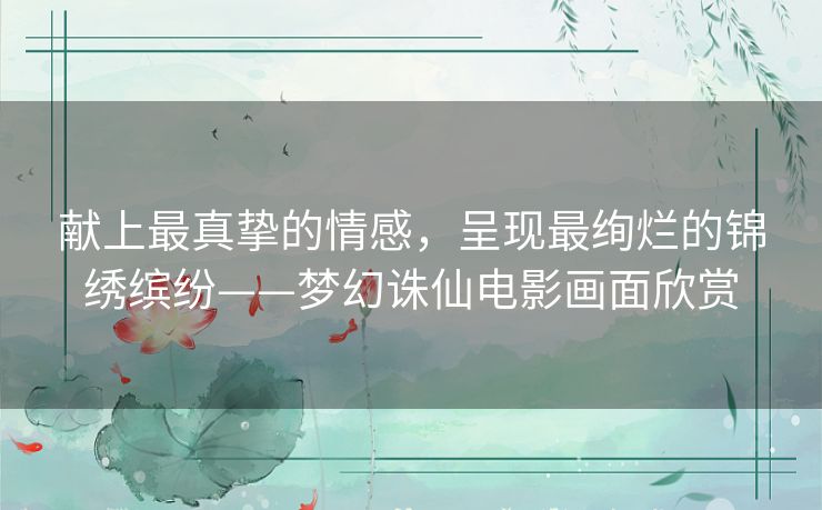 献上最真挚的情感，呈现最绚烂的锦绣缤纷——梦幻诛仙电影画面欣赏