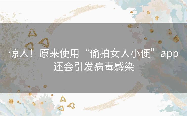 惊人!原来使用“偷拍女人小便”app还会引发病毒感染 惊人!原来使用“偷拍女人小便”app还会引发病毒感染