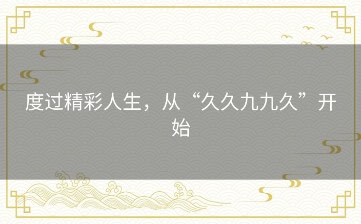 度过精彩人生，从“久久九九久”开始